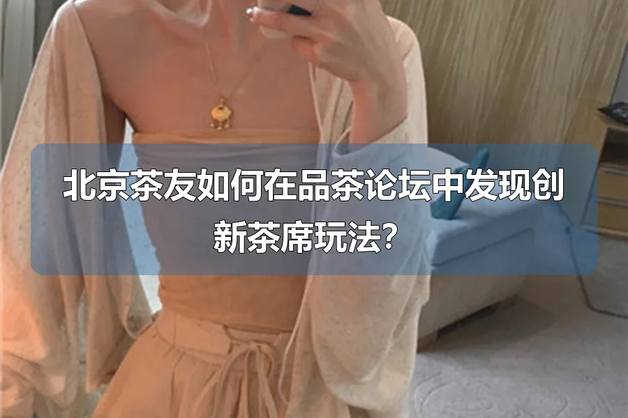 北京茶友如何在品茶论坛中发现创新茶席玩法？