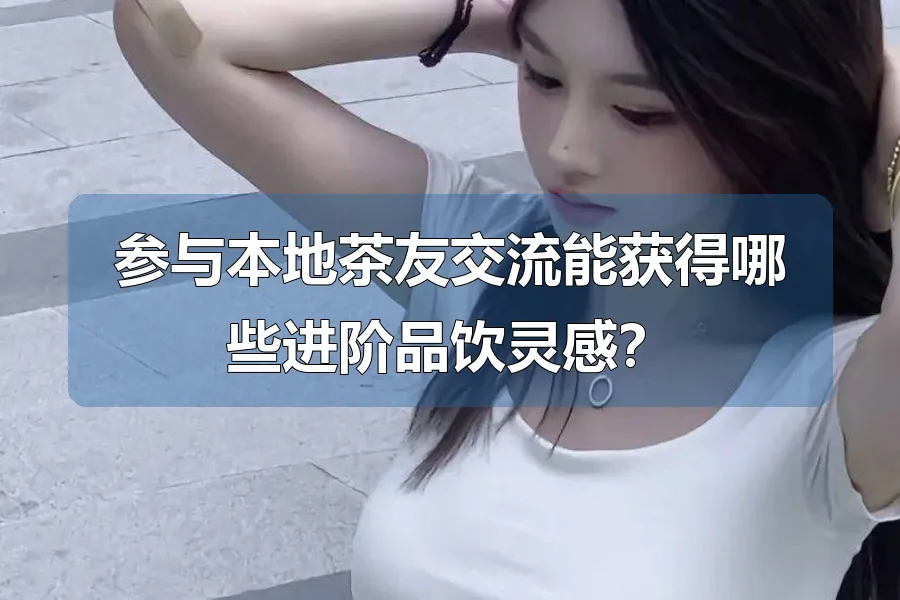 参与本地茶友交流能获得哪些进阶品饮灵感？